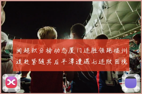 闽超积分榜动态厦门连胜领跑福州追赶紧随其后平潭遭遇七连败困境