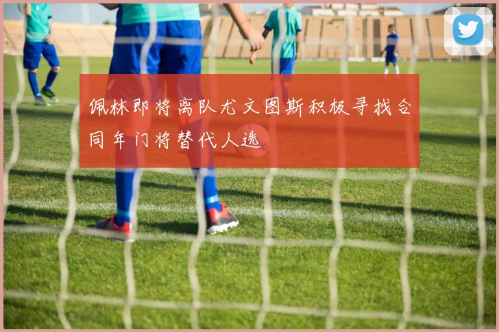 佩林即将离队尤文图斯积极寻找合同年门将替代人选