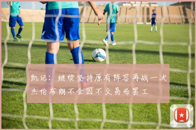 凯记：继续坚持原有阵容再战一次杰伦布朗不会因不交易而罢工