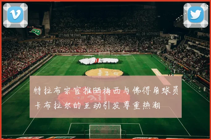 特拉布宗官推晒梅西与佛得角球员卡布拉尔的互动引发尊重热潮