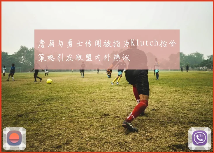 詹眉与勇士传闻被指为Klutch抬价策略引发联盟内外热议