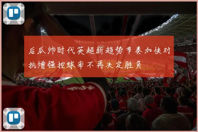 后瓜帅时代英超新趋势节奏加快对抗增强控球率不再决定胜负