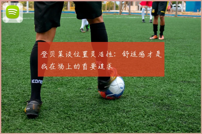 登贝莱谈位置灵活性：舒适感才是我在场上的首要追求