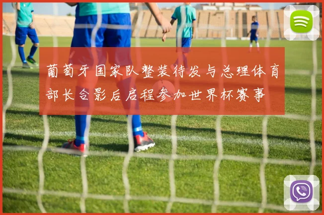 葡萄牙国家队整装待发与总理体育部长合影后启程参加世界杯赛事