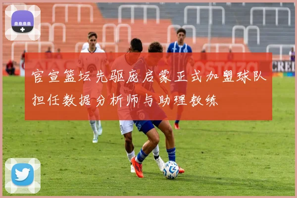 官宣篮坛先驱庞启蒙正式加盟球队担任数据分析师与助理教练