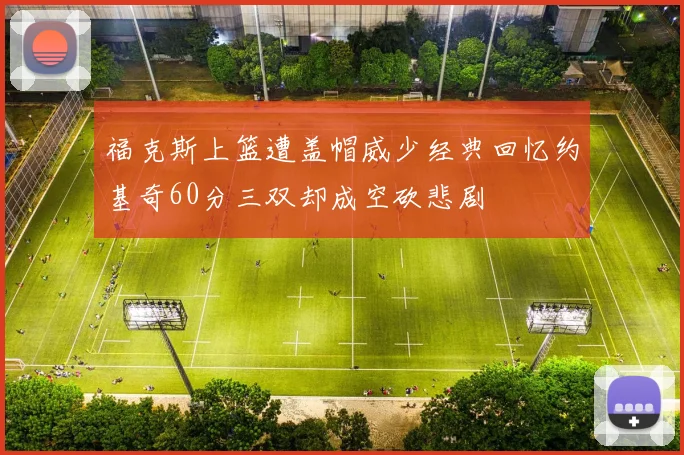 福克斯上篮遭盖帽威少经典回忆约基奇60分三双却成空砍悲剧
