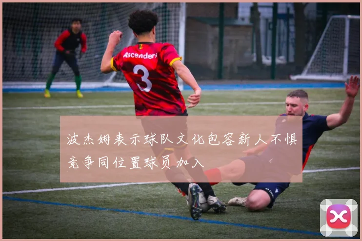 波杰姆表示球队文化包容新人不惧竞争同位置球员加入