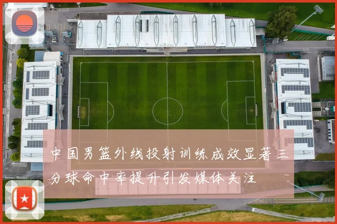 中国男篮外线投射训练成效显著三分球命中率提升引发媒体关注
