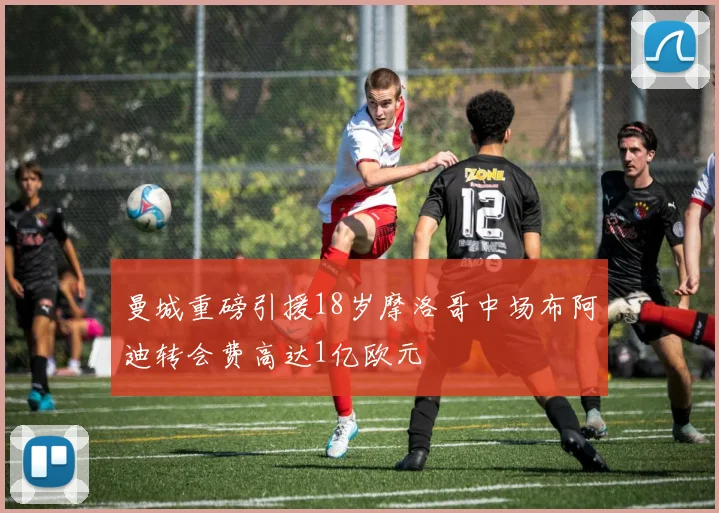 曼城重磅引援18岁摩洛哥中场布阿迪转会费高达1亿欧元