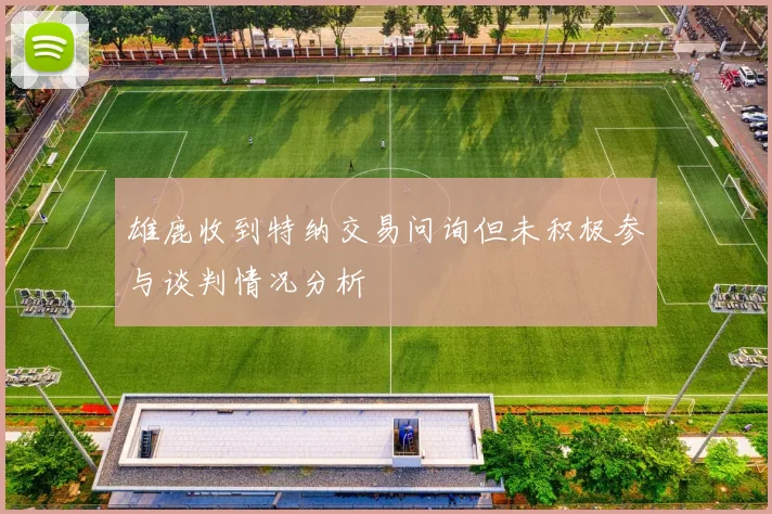 雄鹿收到特纳交易问询但未积极参与谈判情况分析