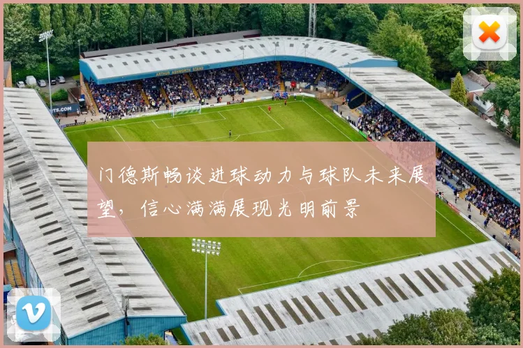 门德斯畅谈进球动力与球队未来展望，信心满满展现光明前景