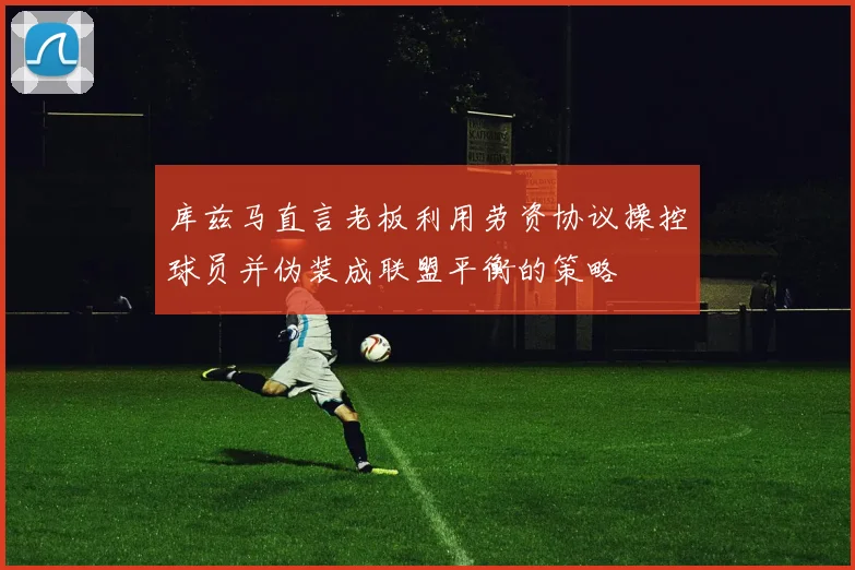 库兹马直言老板利用劳资协议操控球员并伪装成联盟平衡的策略