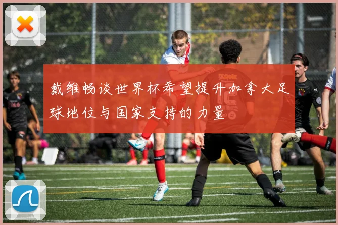 戴维畅谈世界杯希望提升加拿大足球地位与国家支持的力量
