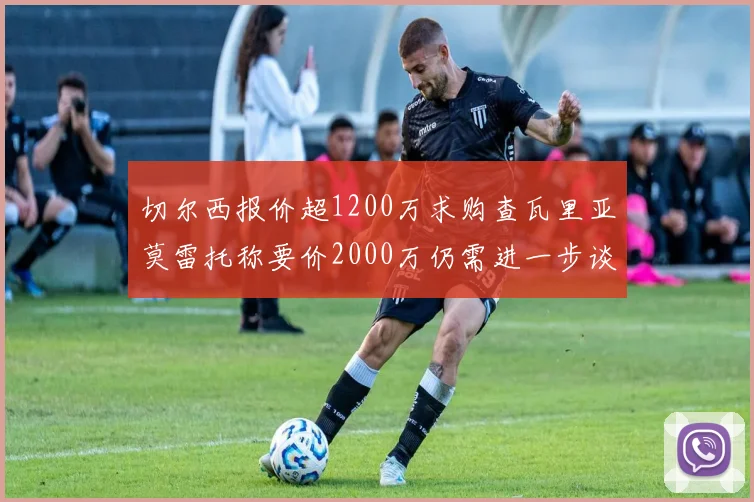 切尔西报价超1200万求购查瓦里亚莫雷托称要价2000万仍需进一步谈判