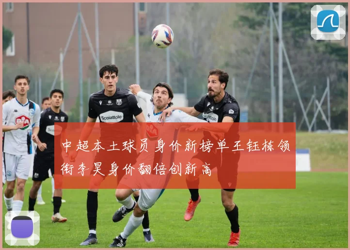 中超本土球员身价新榜单王钰栋领衔李昊身价翻倍创新高