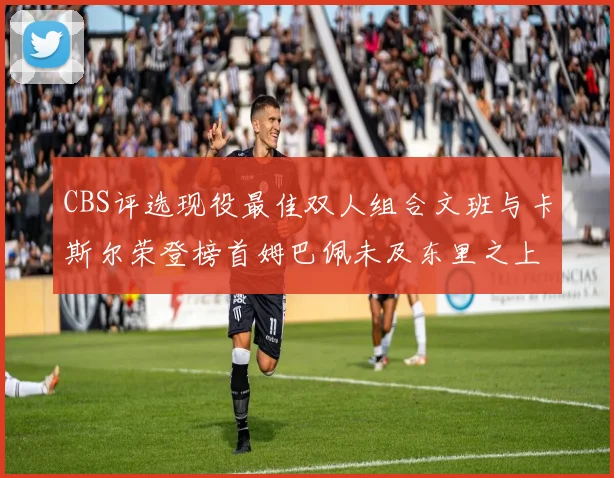 CBS评选现役最佳双人组合文班与卡斯尔荣登榜首姆巴佩未及东里之上