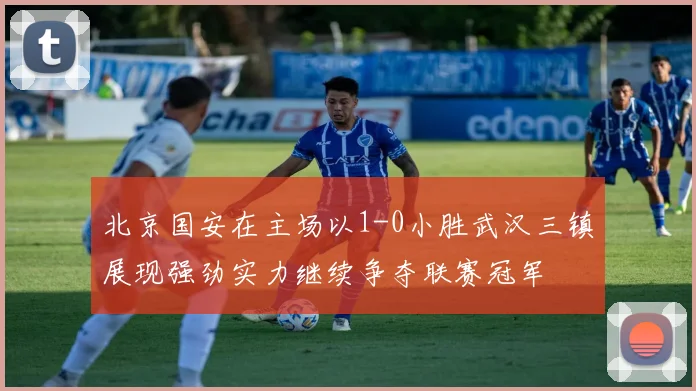 北京国安在主场以1-0小胜武汉三镇展现强劲实力继续争夺联赛冠军