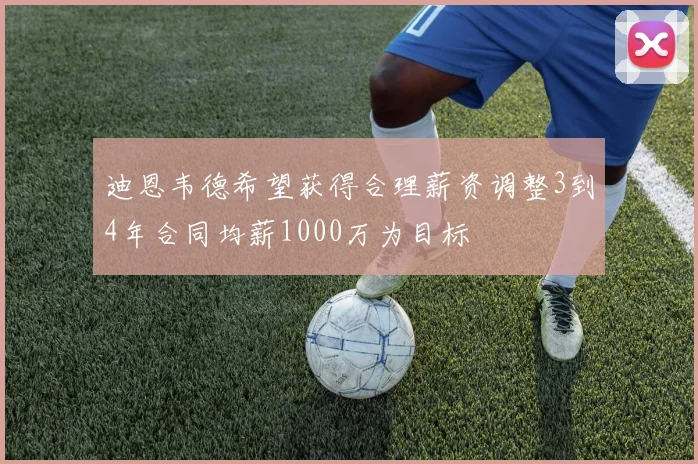 迪恩韦德希望获得合理薪资调整3到4年合同均薪1000万为目标