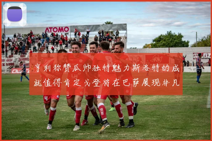 亨利称赞瓜帅独特魅力斯洛特的成就值得肯定戈登将在巴萨展现非凡才华